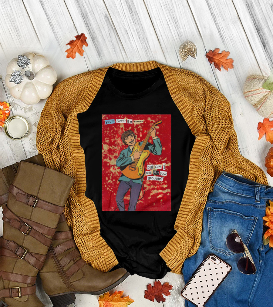 You'll Never Be Famous But Can I Still Be Your Groupie T-Shirt
