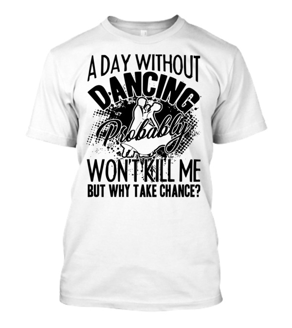 A Day Without Dancing Probably Won't Kill Me But Why Take Chance? T-Shirt