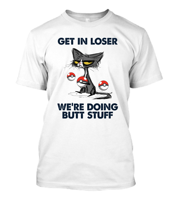GET IN LOSER CAT POKE BALLS WE'RE DOING BUTT STUFF T-Shirt