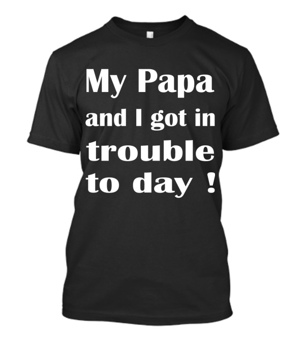 My Papa And I Got In Trouble Today Fun Youth Dad Adventure Phrase T-Shirt
