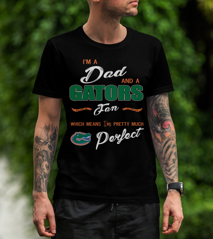I'm A Dad And A Gators Fan Which Means I'm Pretty Much Perfect T-Shirt
