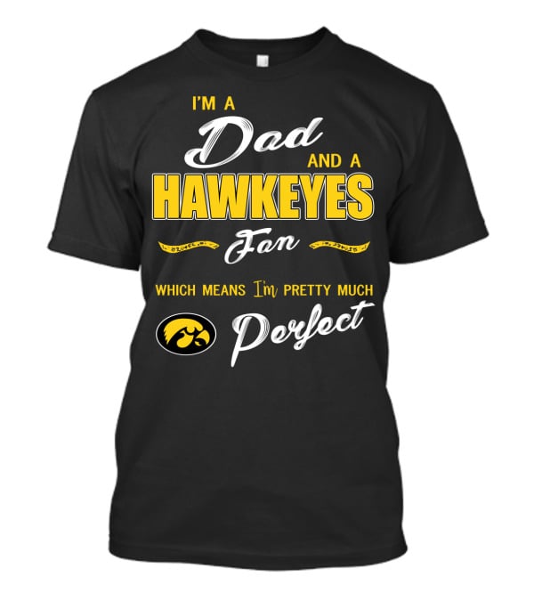I'm A Dad And A Hawkeyes Fan Which Means I'm Pretty Much Perfect T-Shirt