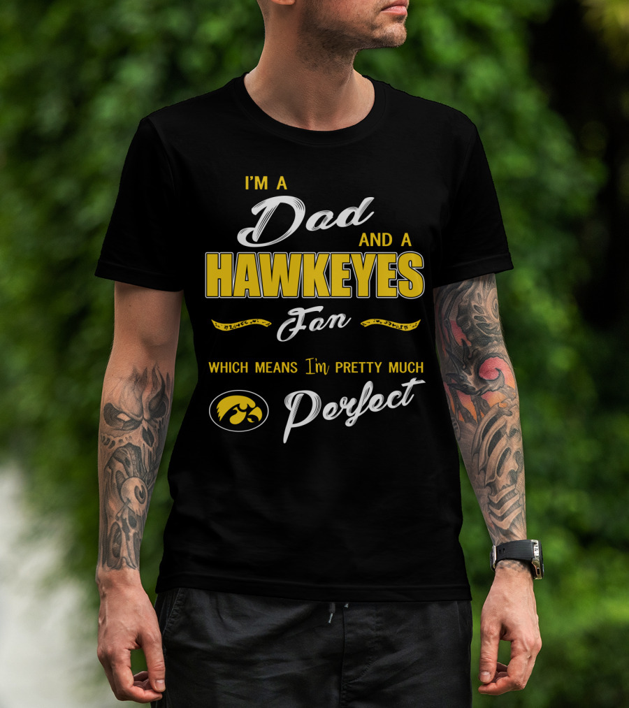 I'm A Dad And A Hawkeyes Fan Which Means I'm Pretty Much Perfect T-Shirt