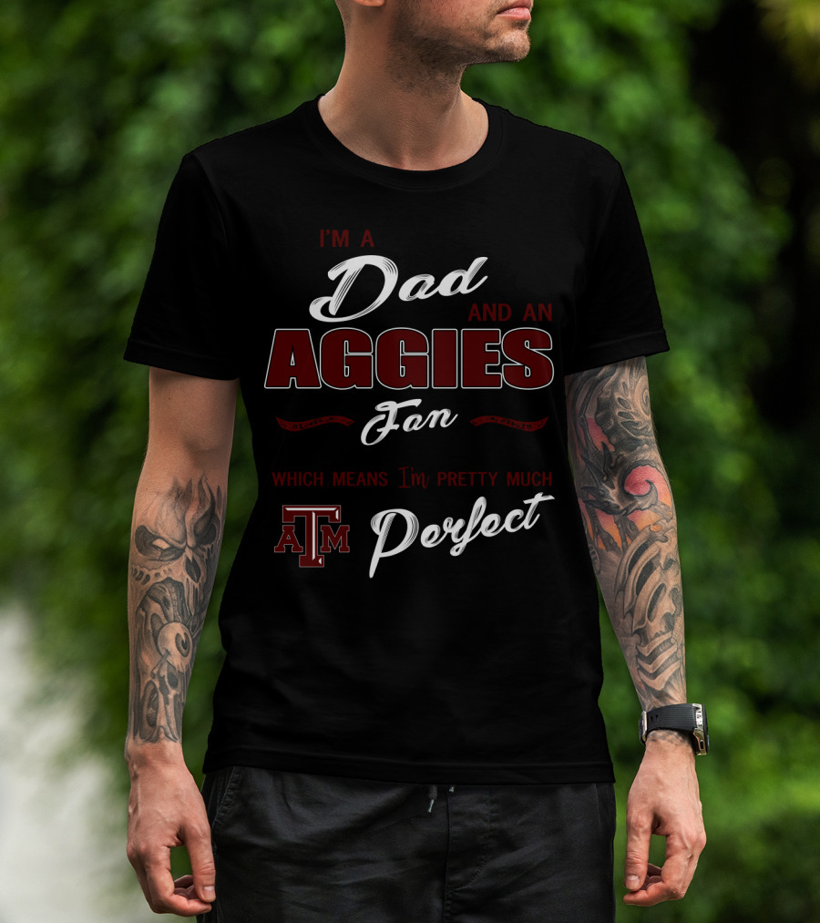 I'm A Dad And An Aggies Fan Which Means I'm Pretty Much Perfect Am T-Shirt