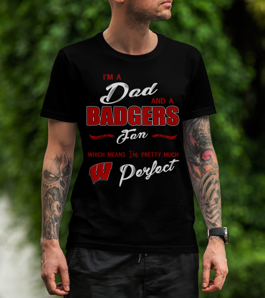 I'm A Dad And A Badgers Fan Which Means I'm Pretty Much Perfect T-Shirt