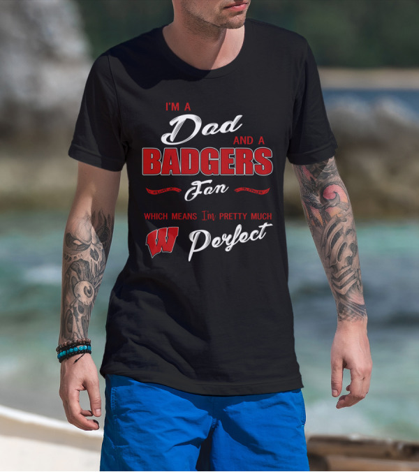 I'm A Dad And A Badgers Fan Which Means I'm Pretty Much Perfect T-Shirt