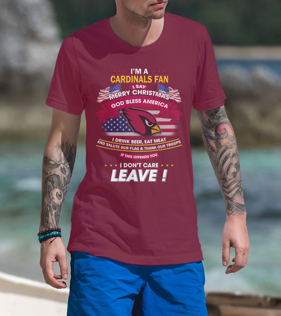 I'm A Cardinals Fan Merry Christmas God Bless America I Drink Beer Eat Meat Salute Our Flag Thank Our Troops If This Offends You I Don't Care Leave T-Shirt