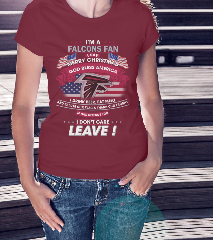 I'm A Falcons Fan I Say Merry Christmas God Bless America I Drink Beer Eat Meat And Salute Our Flag & Thank Our Troops If This Offends You I Don't Care Leave T-Shirt