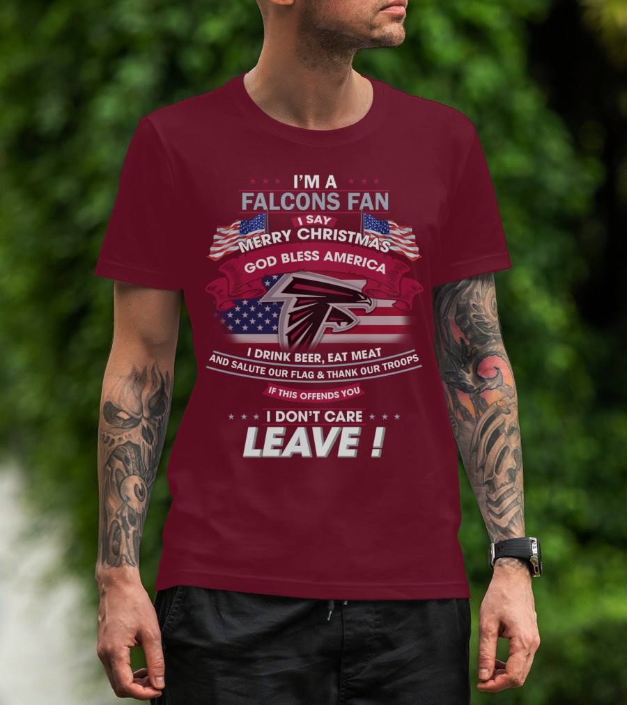 I'm A Falcons Fan I Say Merry Christmas God Bless America I Drink Beer Eat Meat And Salute Our Flag & Thank Our Troops If This Offends You I Don't Care Leave T-Shirt