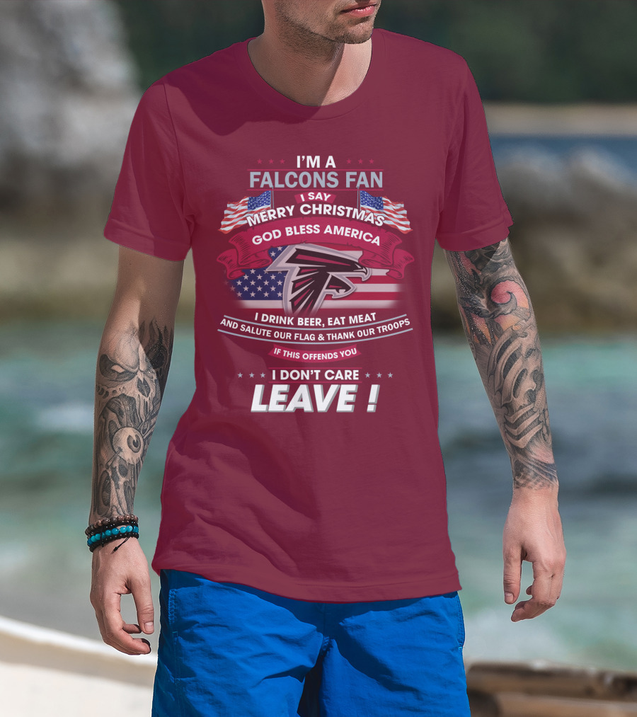 I'm A Falcons Fan I Say Merry Christmas God Bless America I Drink Beer Eat Meat And Salute Our Flag & Thank Our Troops If This Offends You I Don't Care Leave T-Shirt