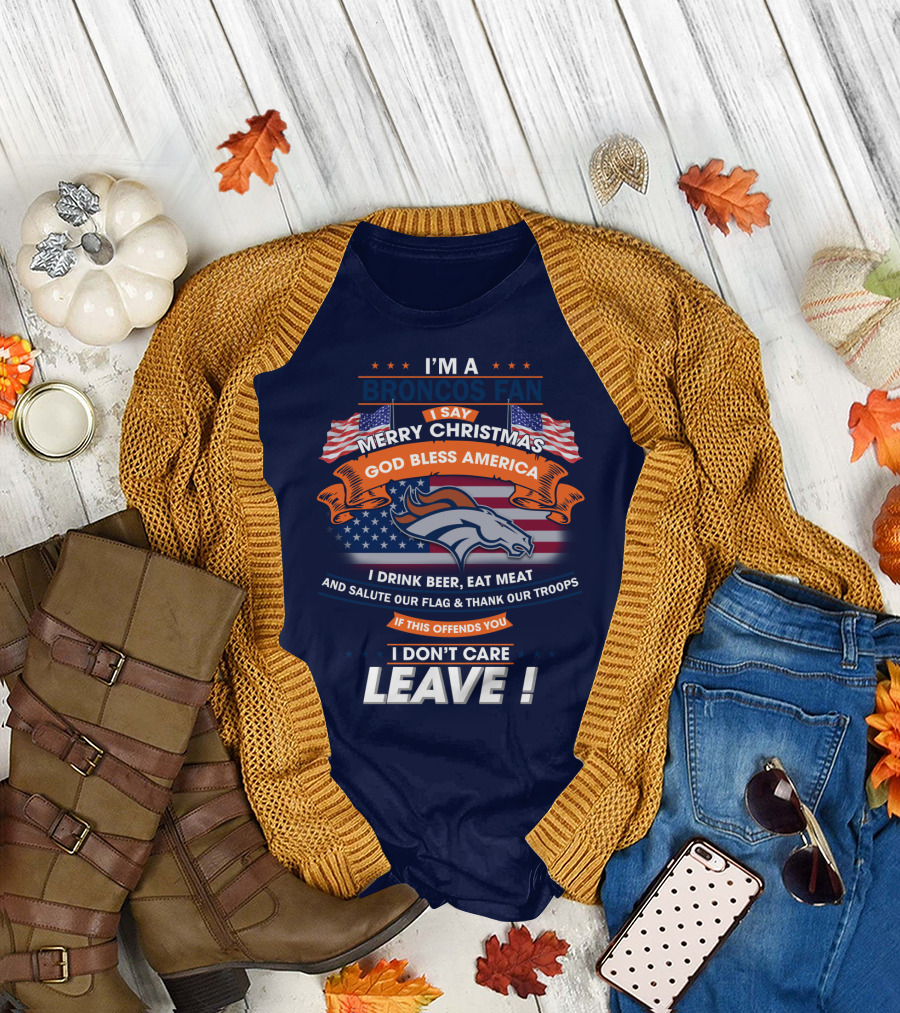 I'm A Broncos Fan Merry Christmas God Bless America I Drink Beer Eat Meat Salute Our Flag Thank Our Troops If This Offends You I Don't Care Leave T-Shirt