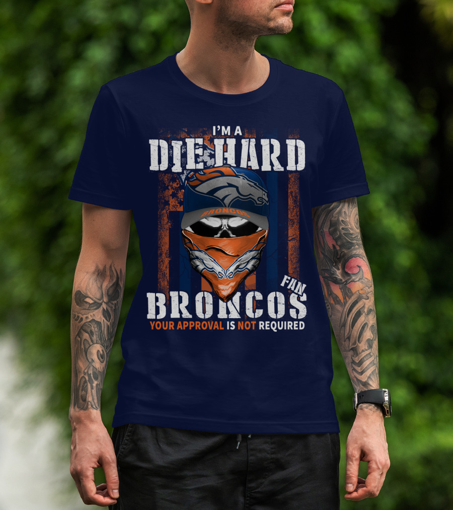 I'm A Die Hard Denver Broncos Fan Your Approval Is Not Required T-Shirt