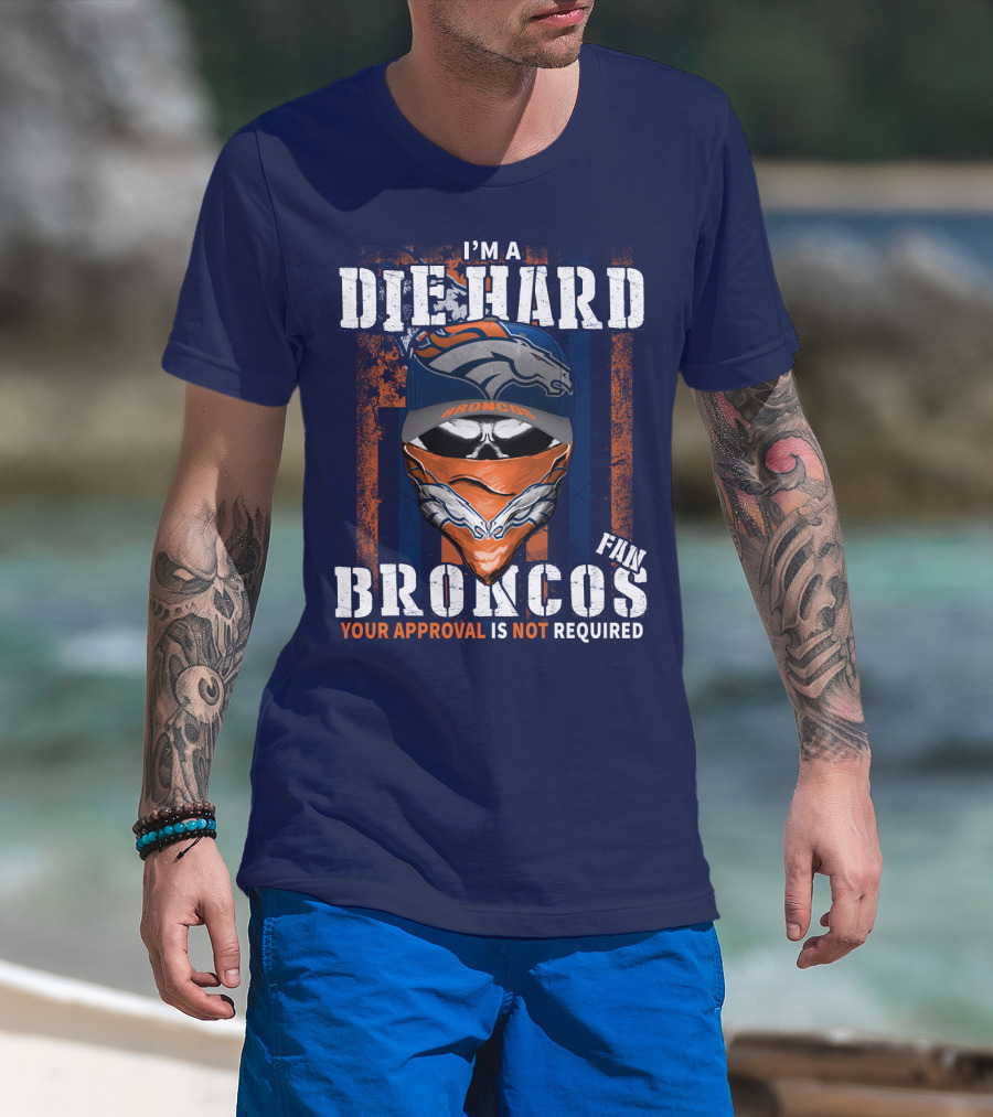 I'm A Die Hard Denver Broncos Fan Your Approval Is Not Required T-Shirt