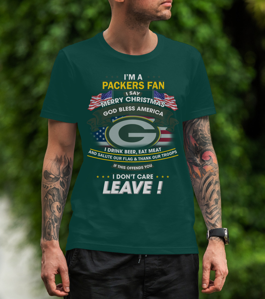 I'm A Packers Fan I Say Merry Christmas God Bless America I Drink Beer Eat Meat And Salute Our Flag And Thank Our Troops If This Offends You I Don't Care Leave T-Shirt