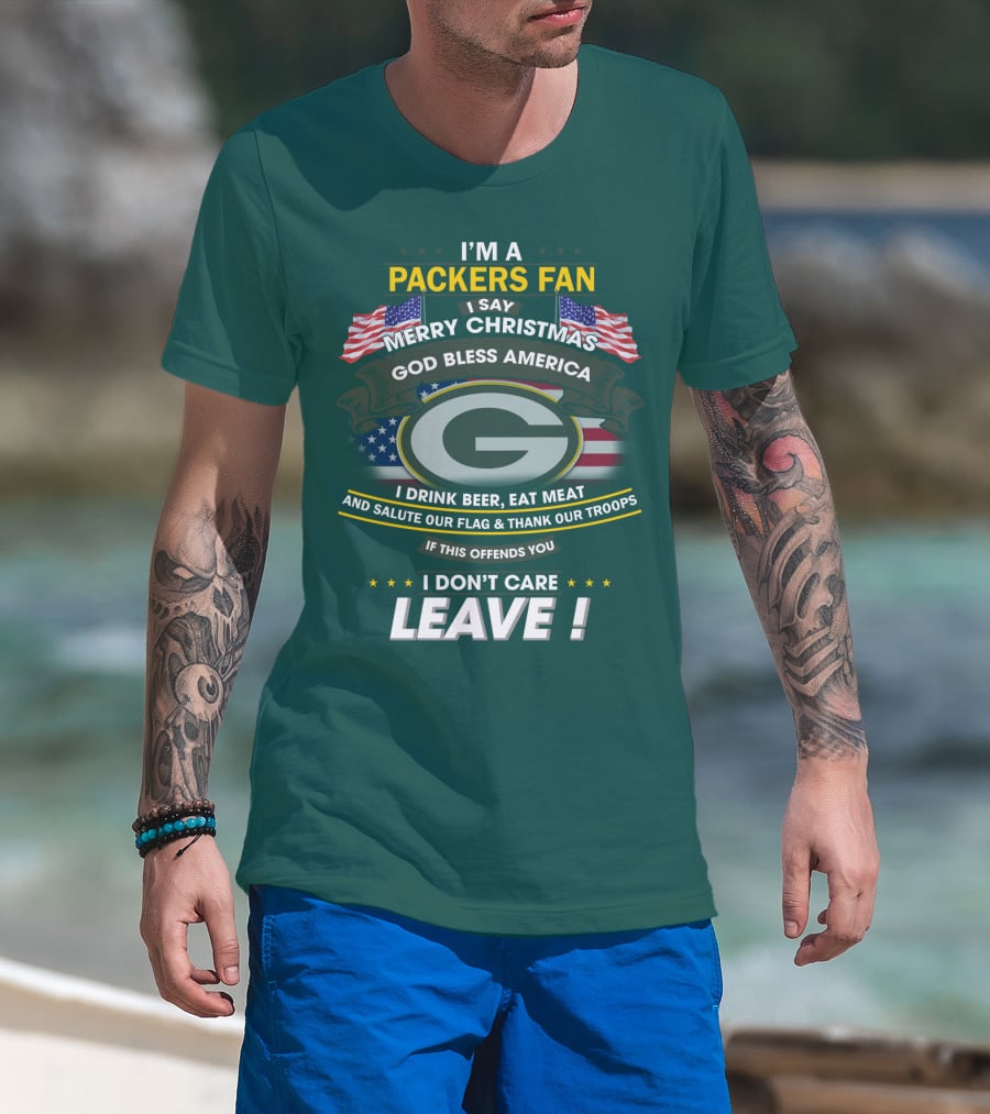 I'm A Packers Fan I Say Merry Christmas God Bless America I Drink Beer Eat Meat And Salute Our Flag And Thank Our Troops If This Offends You I Don't Care Leave T-Shirt