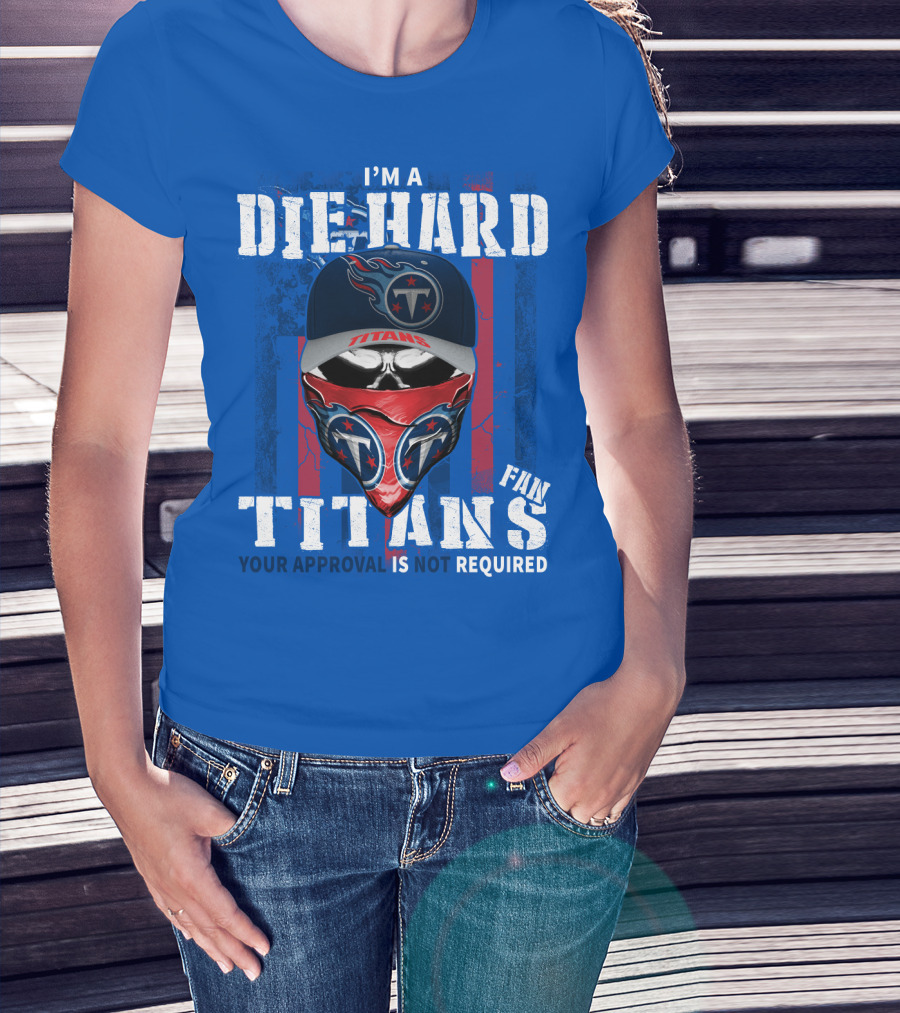 I'm A Die-Hard Tennessee Titans Fan Your Approval Is Not Required T-Shirt