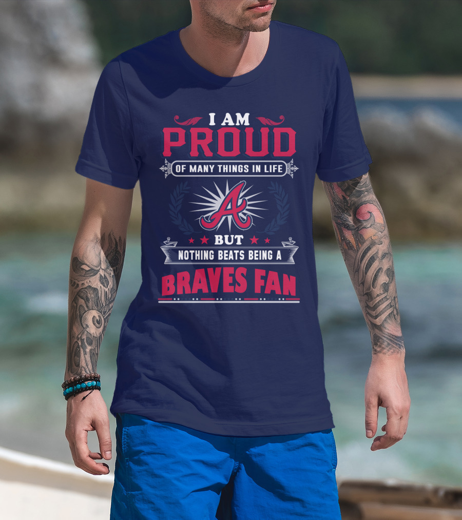 I Am Proud Of Many Things In Life But Nothing Beats Being A Braves Fan T-Shirt