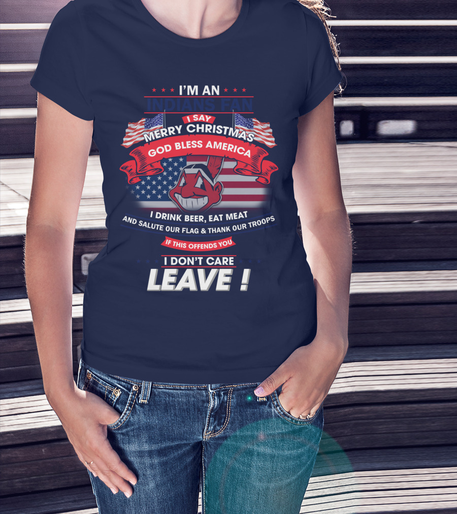 I'm An Indians Fan I Say Merry Christmas God Bless America I Drink Beer Eat Meat And Salute Our Flag & Thank Our Troops If This Offends You I Don't Care Leave T-Shirt