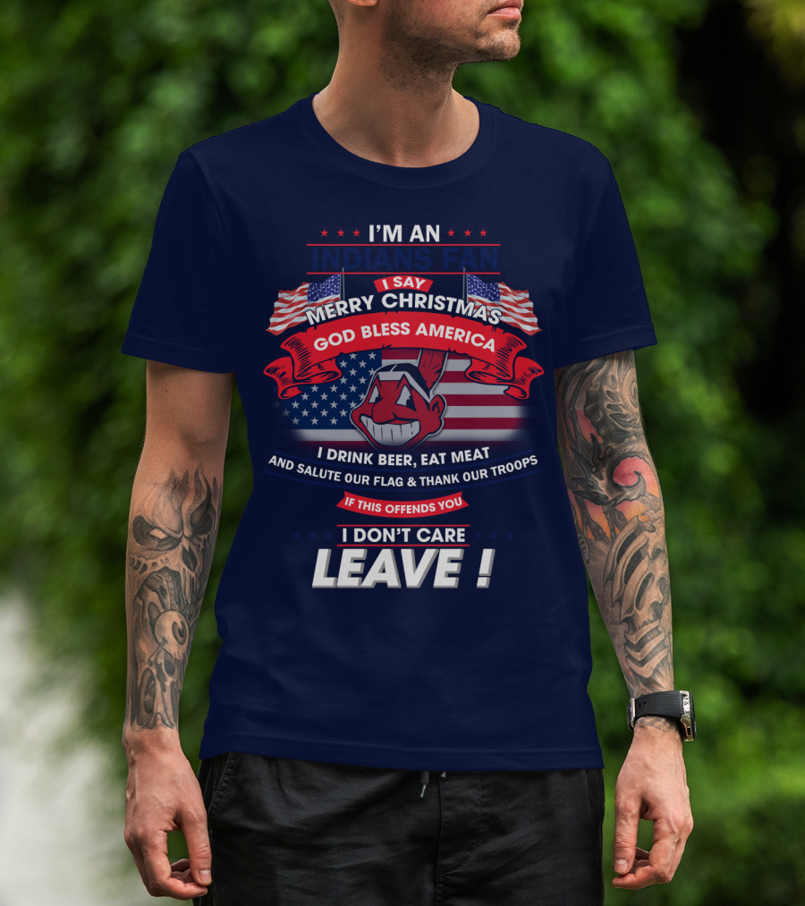 I'm An Indians Fan I Say Merry Christmas God Bless America I Drink Beer Eat Meat And Salute Our Flag & Thank Our Troops If This Offends You I Don't Care Leave T-Shirt