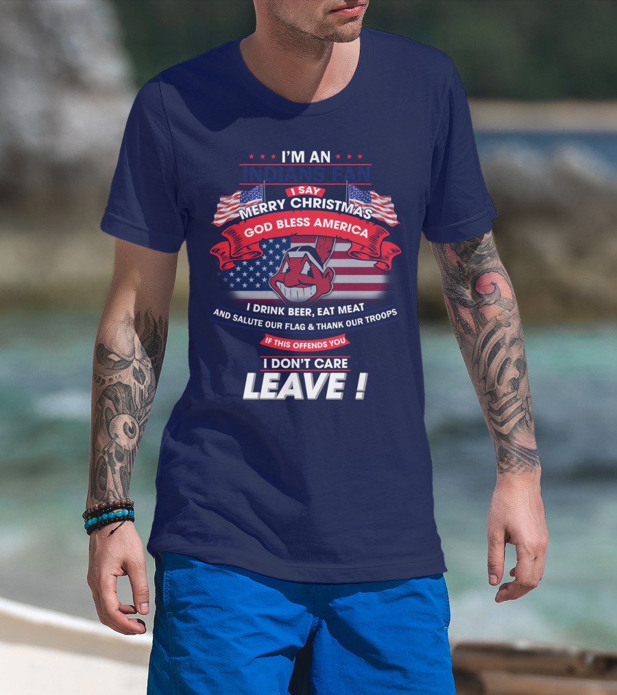 I'm An Indians Fan I Say Merry Christmas God Bless America I Drink Beer Eat Meat And Salute Our Flag & Thank Our Troops If This Offends You I Don't Care Leave T-Shirt
