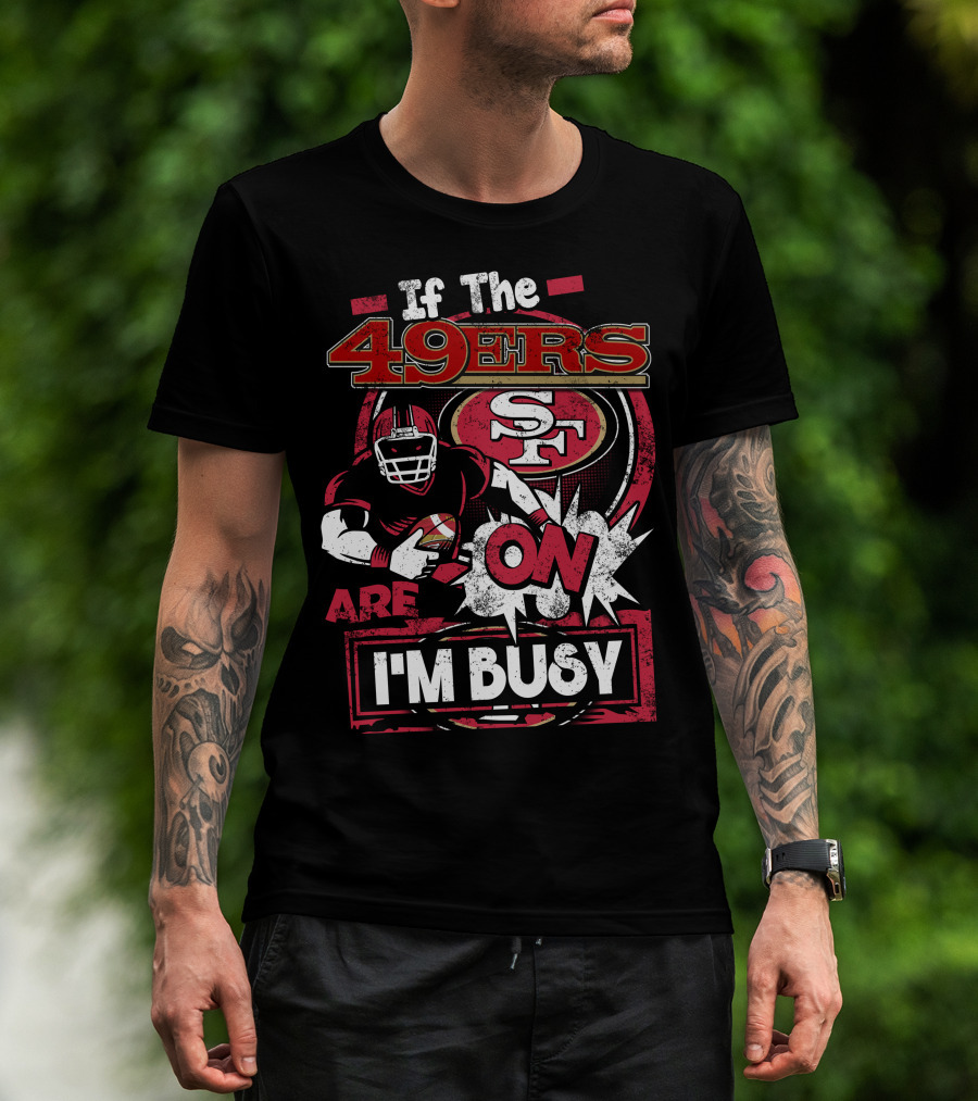 If The 49ers Are On I'm Busy San Francisco 49ers SF Football T-Shirt