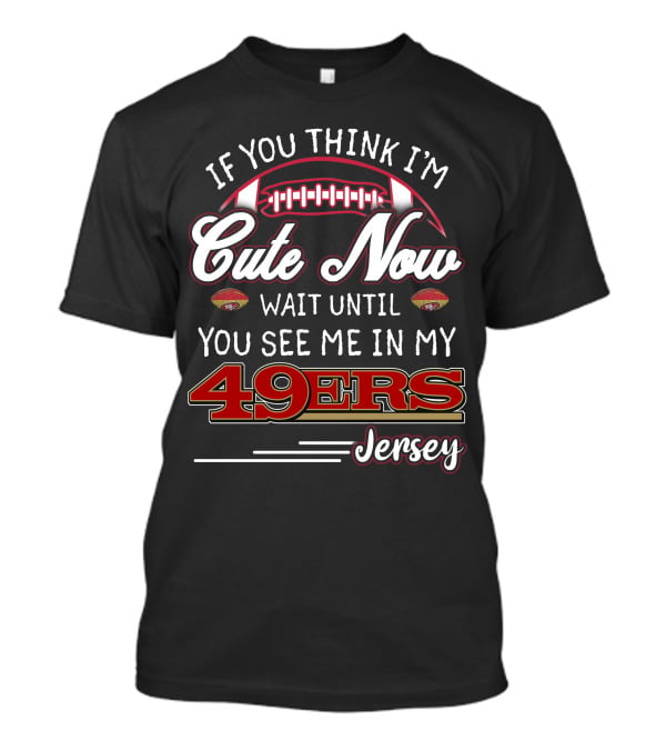 If You Think I'm Cute Now Wait Until You See Me In My 49ers Jersey T-Shirt