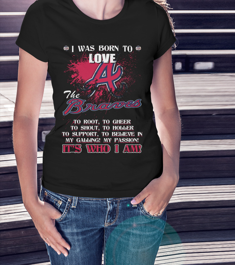 I Was Born To Love Atlanta Braves It's Who I Am T-Shirt