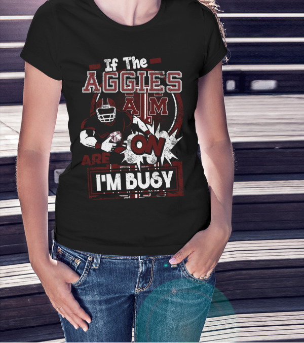 If The Texas A&M Aggies Are On I'm Busy T-Shirt