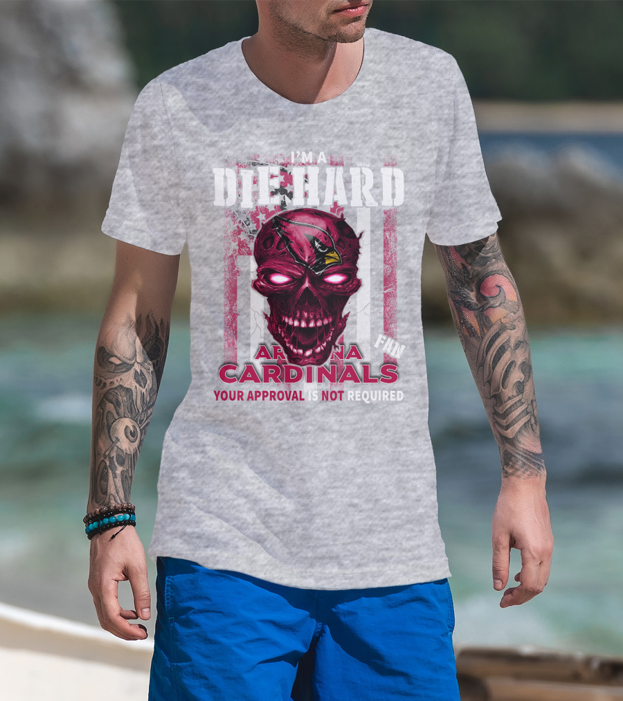 I'm A Die Hard Arizona Cardinals Fan Your Approval Is Not Required T-Shirt