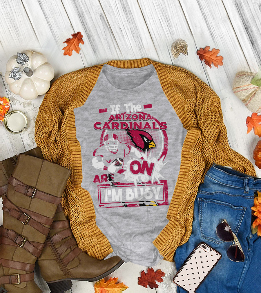 If the Arizona Cardinals Are On I'm Busy T-Shirt