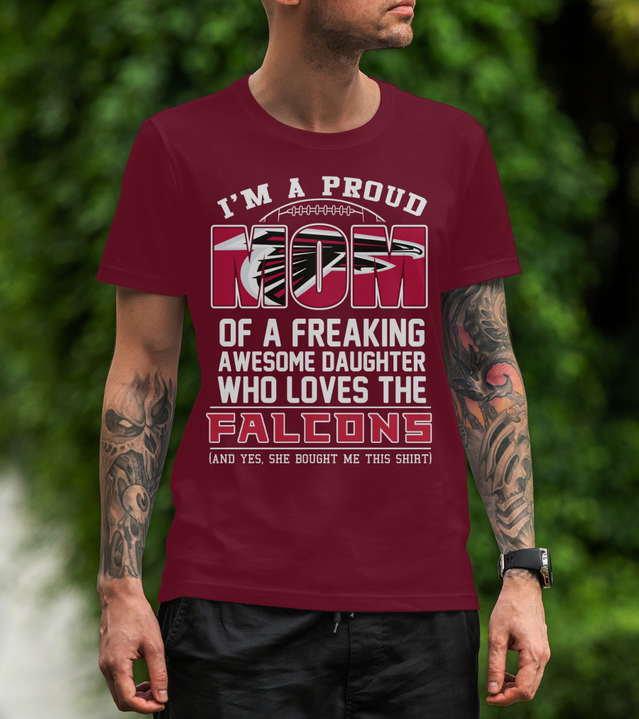 I'm A Proud Mom Of A Freaking Awesome Daughter Who Loves The Falcons (And Yes She Bought Me This Shirt) T-Shirt
