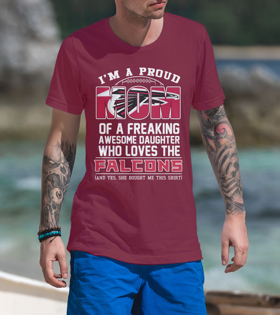 I'm A Proud Mom Of A Freaking Awesome Daughter Who Loves The Falcons (And Yes She Bought Me This Shirt) T-Shirt