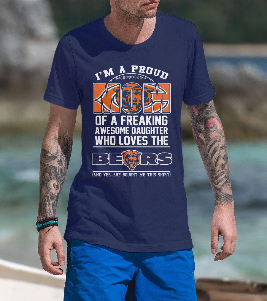 I'm A Proud Mom Of A Freaking Awesome Daughter Who Loves The Bears T-Shirt
