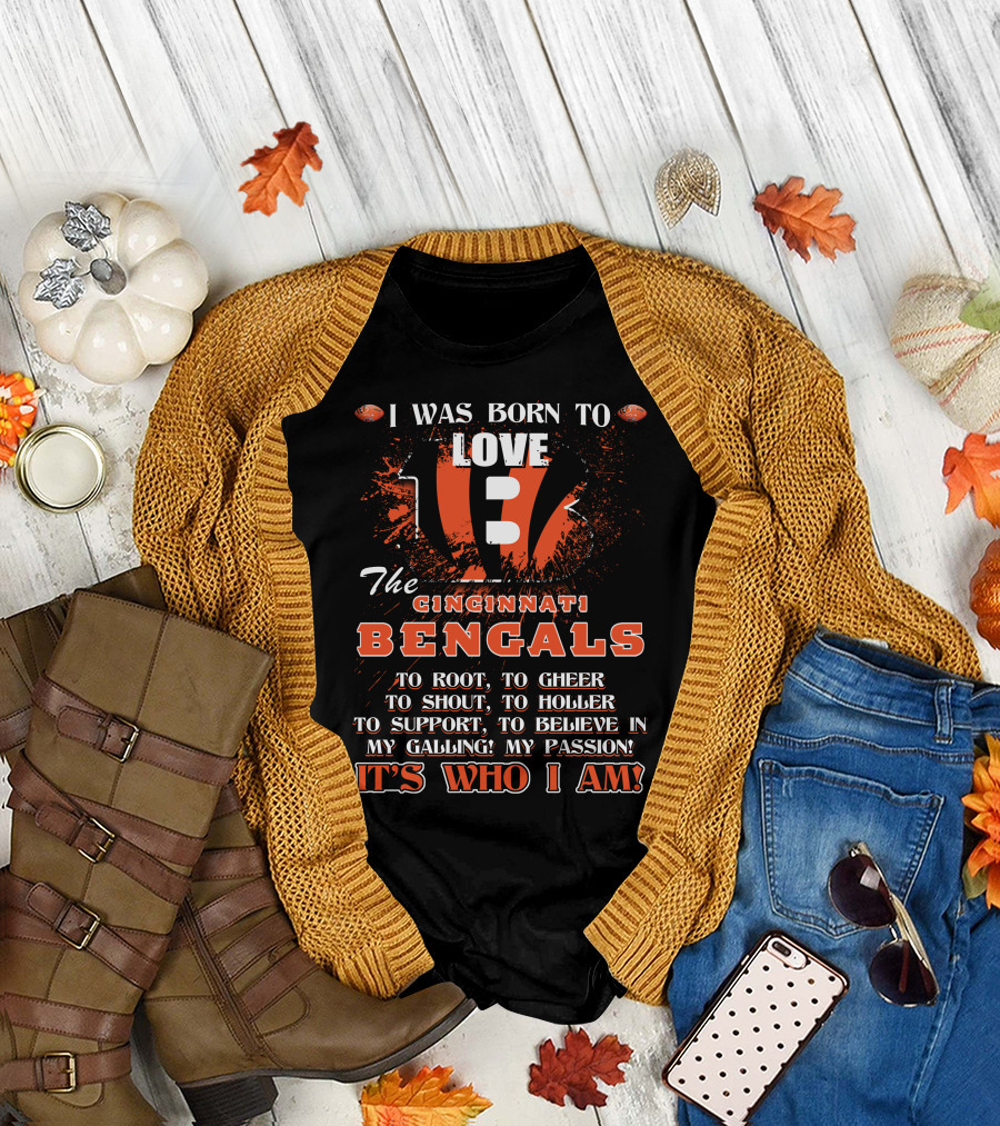 I Was Born To Love The Cincinnati Bengals To Root To Cheer To Shout To Holler To Support To Believe In My Calling My Passion It's Who I Am T-Shirt