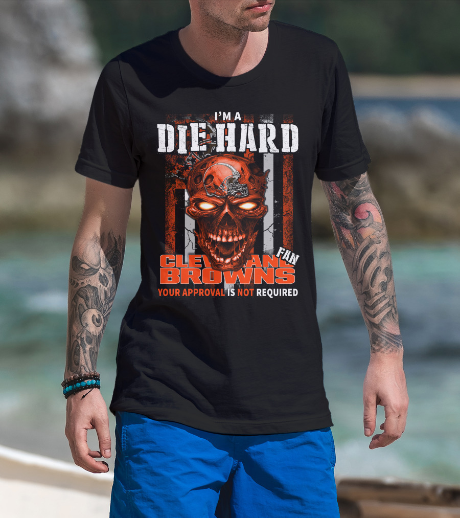 I'm A Die Hard Cleveland Browns Fan Your Approval Is Not Required T-Shirt