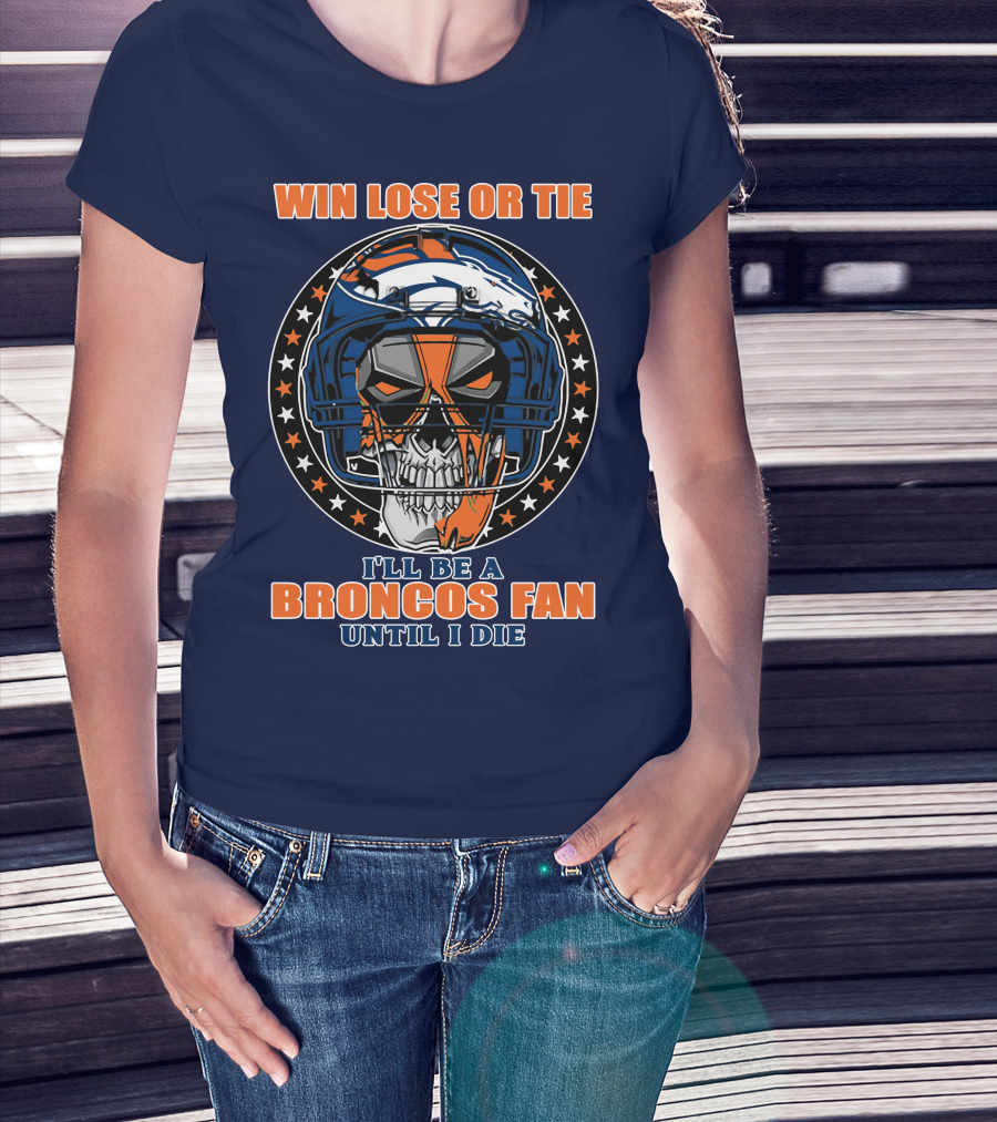 Denver Broncos Win Lose Or Tie I'll Be A Broncos Fan Until I Die T-Shirt