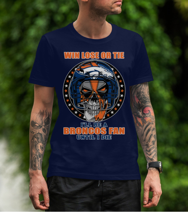Denver Broncos Win Lose Or Tie I'll Be A Broncos Fan Until I Die T-Shirt
