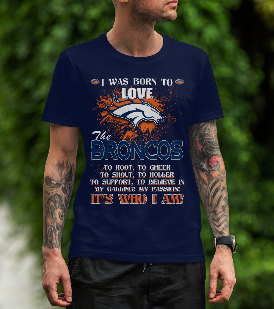 I Was Born To Love The Broncos It's Who I Am Denver Broncos T-Shirt