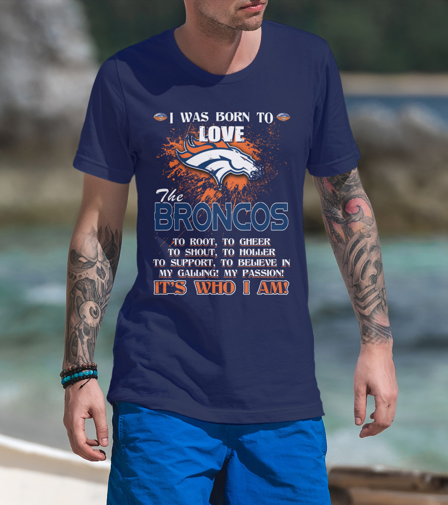I Was Born To Love The Broncos It's Who I Am Denver Broncos T-Shirt