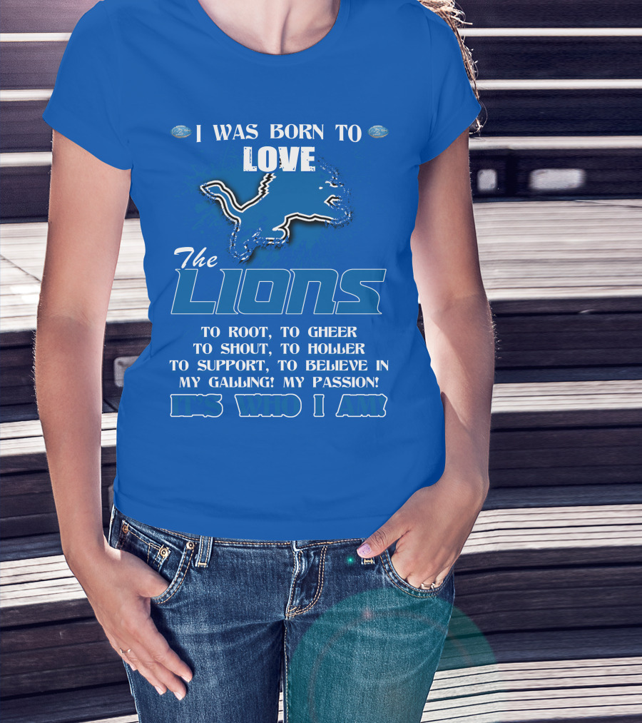 I Was Born To Love The Lions To Root Cheer Shout Holler Support Believe It's Who I Am T-Shirt
