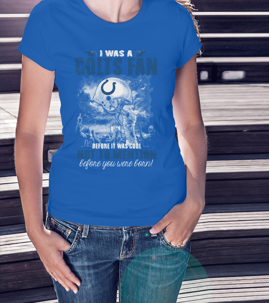 I Was A Colts Fan Before It Was Cool Not To Mention Before You Were Born Indianapolis Colts T-Shirt