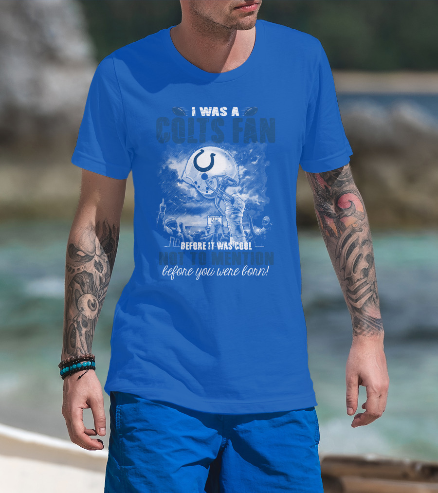 I Was A Colts Fan Before It Was Cool Not To Mention Before You Were Born Indianapolis Colts T-Shirt