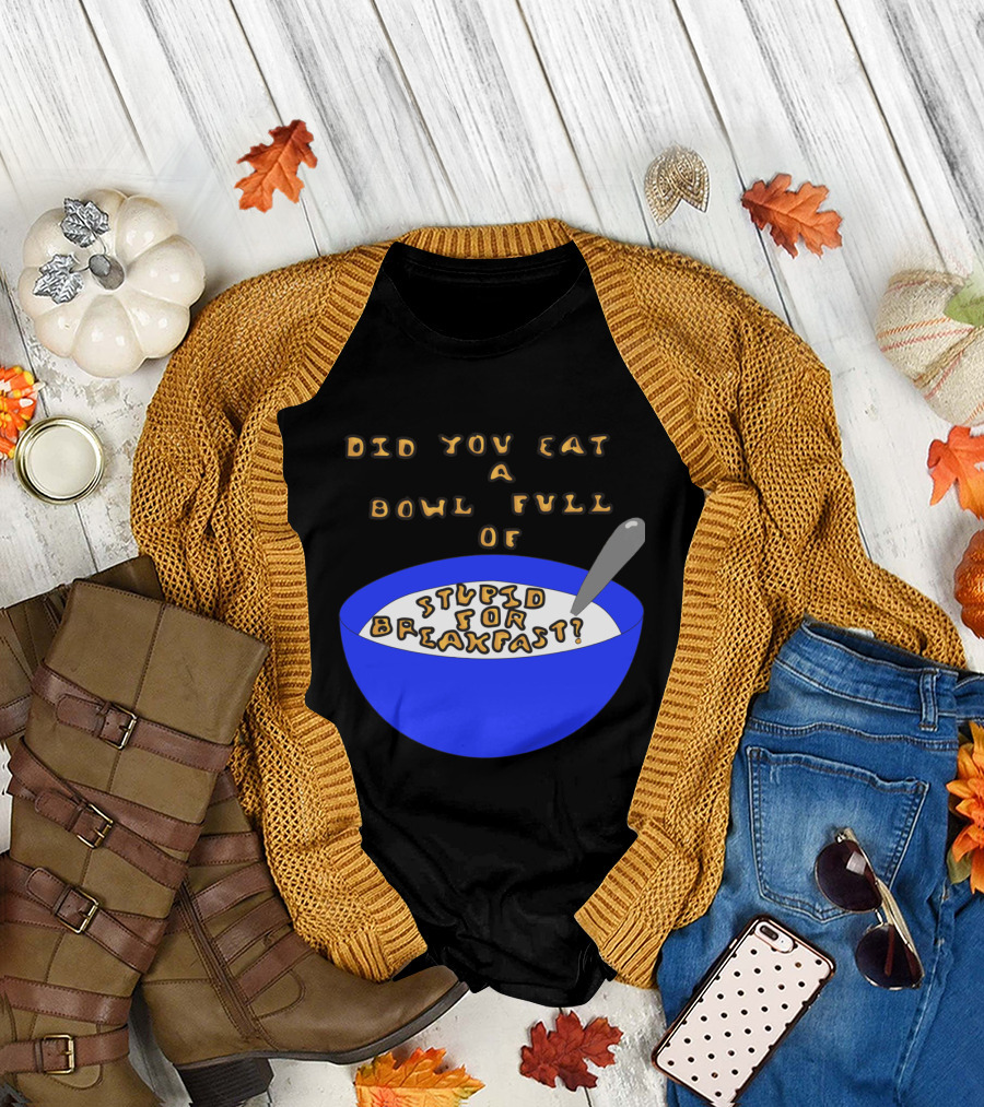 Did You Eat a Bowl Full of Stupid for Breakfast? T-Shirt