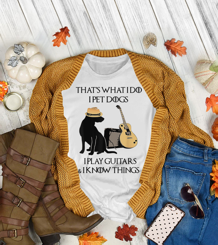 THAT'S WHAT I DO I PET DOGS I PLAY GUITARS and I KNOW THINGS T-Shirt