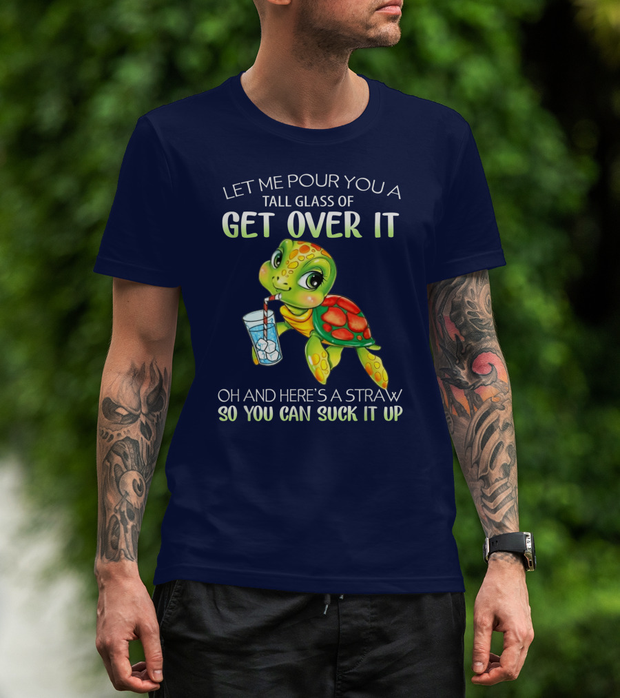Let Me Pour You A Tall Glass Of Get Over It Turtle Oh And Here’s A Straw So You Can Suck It Up T-Shirt
