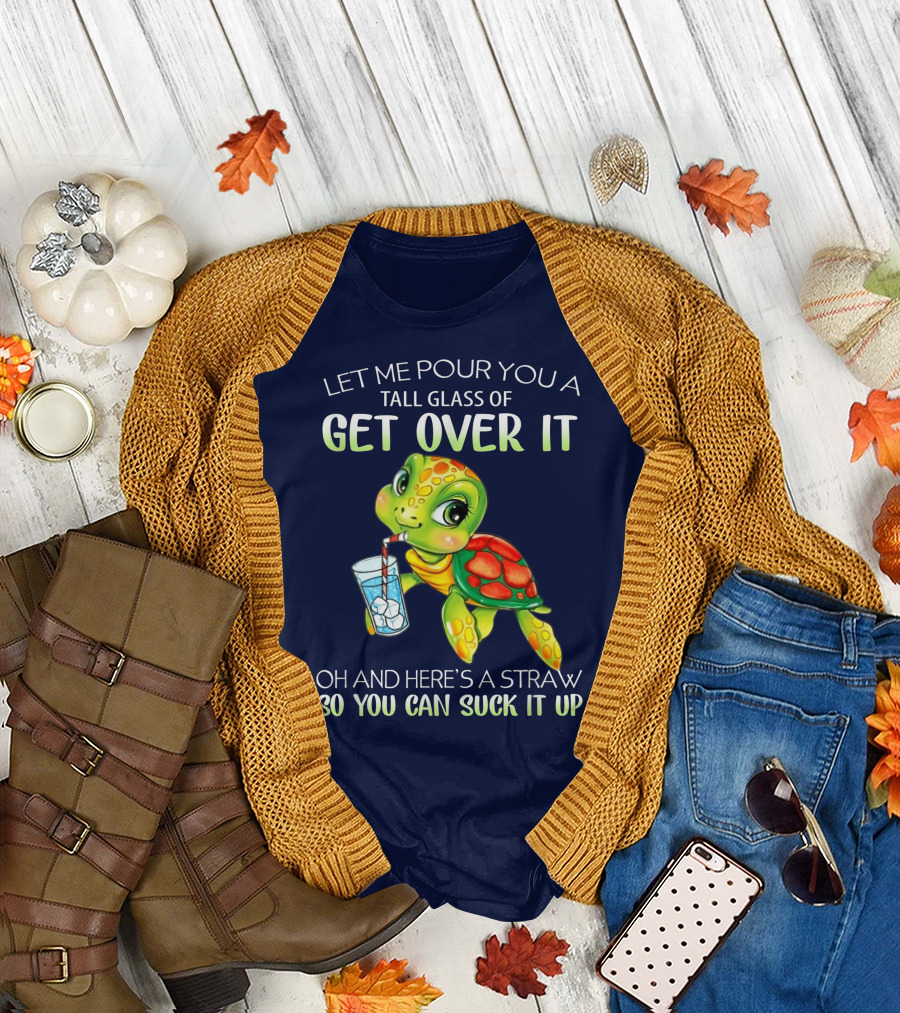 Let Me Pour You A Tall Glass Of Get Over It Turtle Oh And Here’s A Straw So You Can Suck It Up T-Shirt