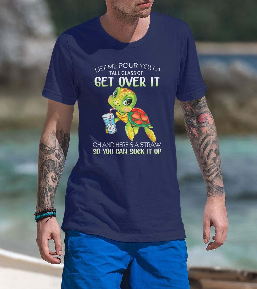Let Me Pour You A Tall Glass Of Get Over It Turtle Oh And Here’s A Straw So You Can Suck It Up T-Shirt
