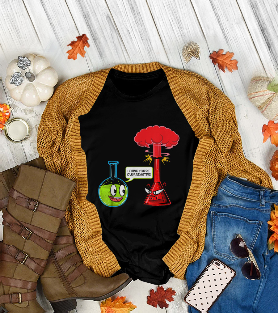 I Think You're Overreacting Chemical Reaction Chemistry Science T-Shirt