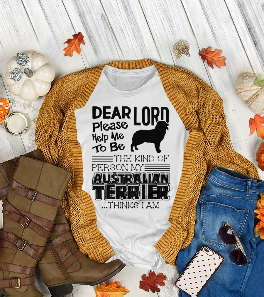 Dear Lord Please Help Me Be the Kind of Person My Australian Terrier Thinks I Am T-Shirt