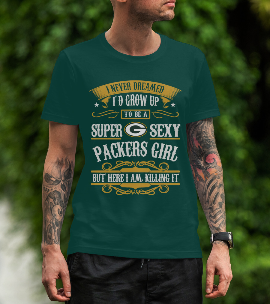 I Never Dreamed I'd Grow Up To Be A Super Sexy Green Bay Packers Girl But Here I Am Killing It T-Shirt
